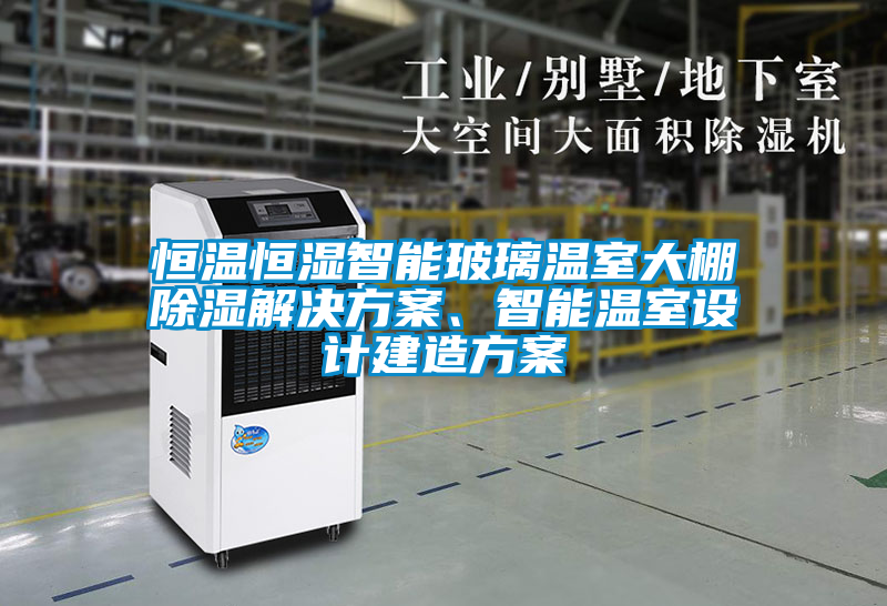 恒温恒湿智能玻璃温室大棚除湿解决方案、智能温室设计建造方案