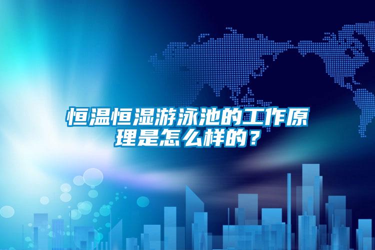 恒温恒湿游泳池的工作原理是怎么样的？