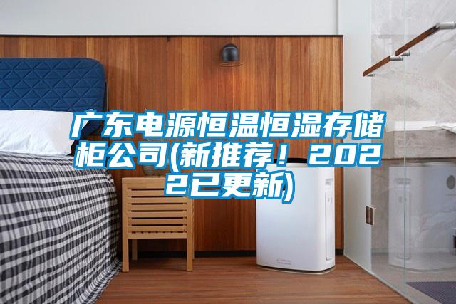 广东电源恒温恒湿存储柜公司(新推荐！2022已更新)