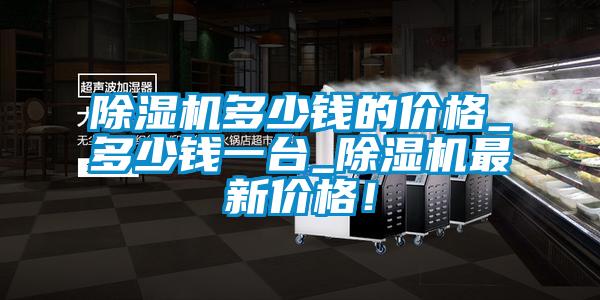 除湿机多少钱的价格_多少钱一台_除湿机最新价格！
