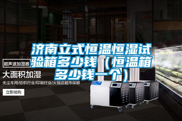 濟(jì)南立式恒溫恒濕試驗箱多少錢（恒溫箱多少錢一個）