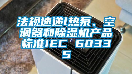 法规速递l热泵、空调器和除湿机产品标准IEC 60335