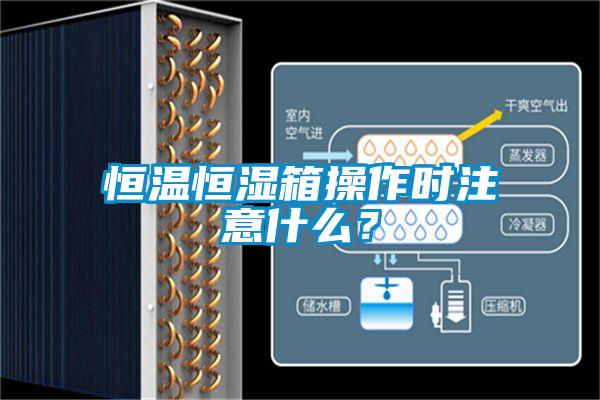 恒温恒湿箱操作时注意什么？
