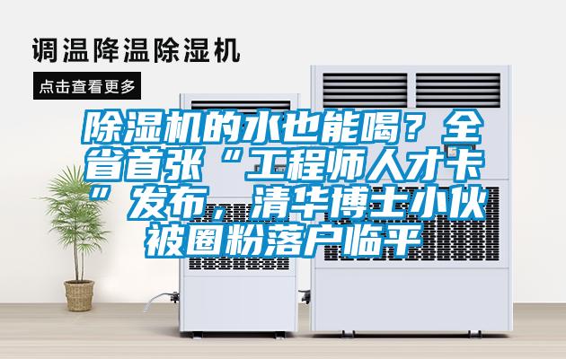 除湿机的水也能喝？全省首张“工程师人才卡”发布，清华博士小伙被圈粉落户临平