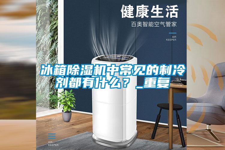 冰箱除濕機(jī)中常見的制冷劑都有什么？_重復(fù)