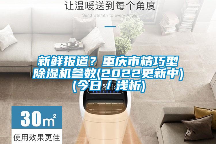 新鲜报道？重庆市精巧型除湿机参数(2022更新中)(今日／浅析)