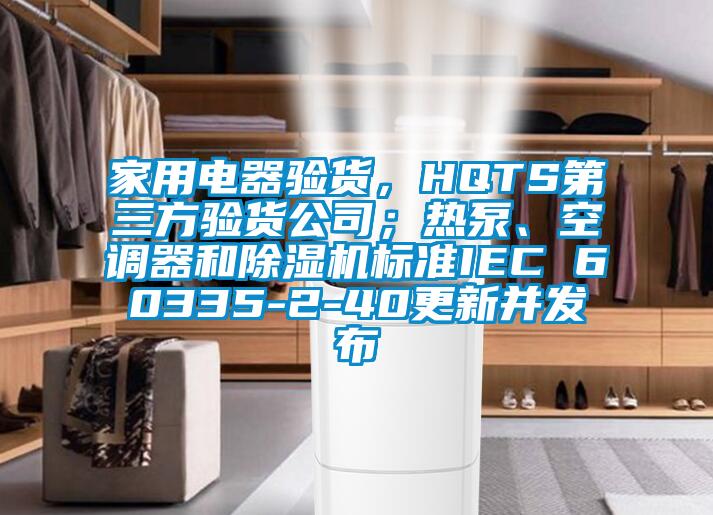 家用电器验货，HQTS第三方验货公司；热泵、空调器和除湿机标准IEC 60335-2-40更新并发布