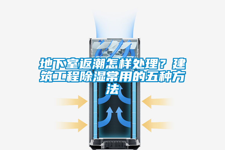 地下室返潮怎样处理？建筑工程除湿常用的五种方法