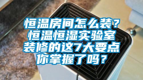 恒温房间怎么装？恒温恒湿实验室装修的这7大要点你掌握了吗？