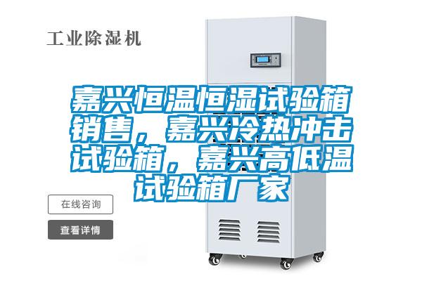 嘉兴恒温恒湿试验箱销售，嘉兴冷热冲击试验箱，嘉兴高低温试验箱厂家