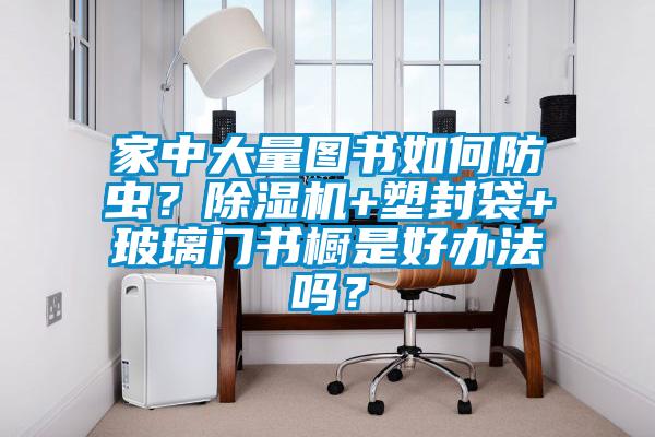 家中大量图书如何防虫？除湿机+塑封袋+玻璃门书橱是好办法吗？