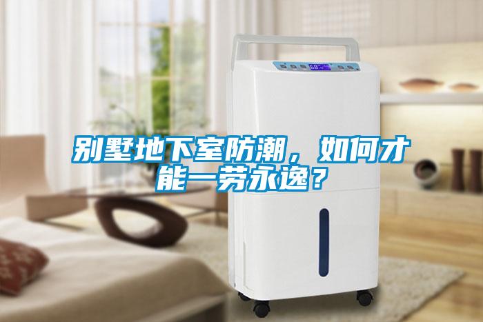 别墅地下室防潮，如何才能一劳永逸？