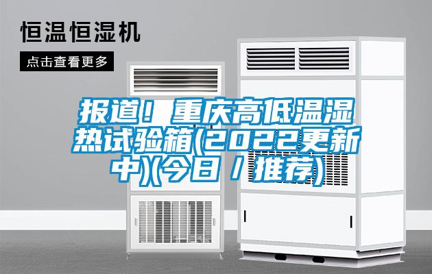 报道！重庆高低温湿热试验箱(2022更新中)(今日／推荐)
