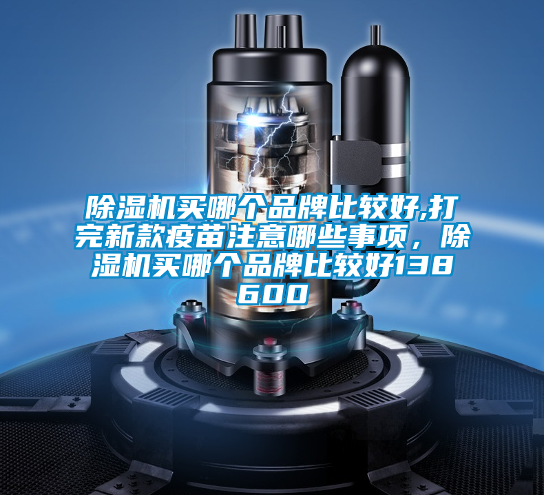 除湿机买哪个品牌比较好,打完新款疫苗注意哪些事项，除湿机买哪个品牌比较好138600
