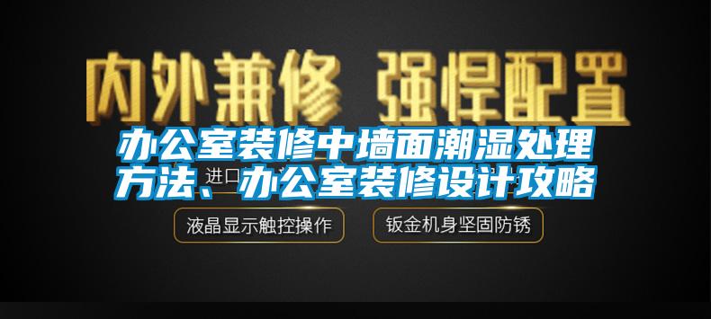 办公室装修中墙面潮湿处理方法、办公室装修设计攻略