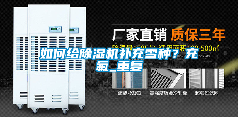 如何给除湿机补充雪种？充氟_重复