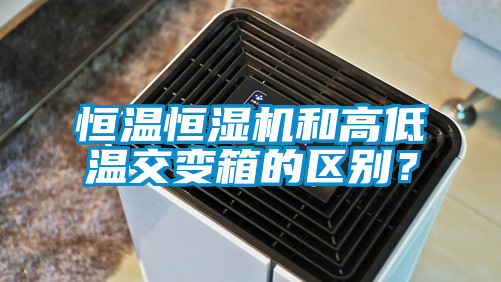 恒温恒湿机和高低温交变箱的区别？
