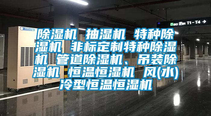 除湿机 抽湿机 特种除湿机 非标定制特种除湿机 管道除湿机、吊装除湿机 恒温恒湿机 风(水)冷型恒温恒湿机