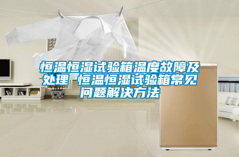 恒溫恒濕試驗(yàn)箱溫度故障及處理 恒溫恒濕試驗(yàn)箱常見問(wèn)題解決方法