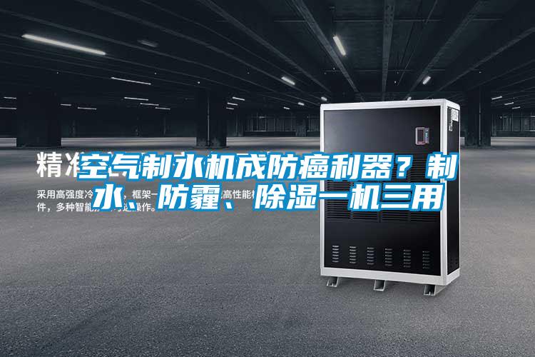 空气制水机成防癌利器？制水、防霾、除湿一机三用