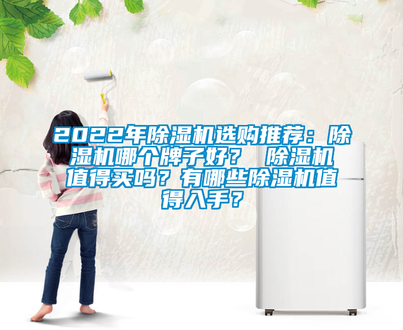 2022年除湿机选购推荐：除湿机哪个牌子好？ 除湿机值得买吗？有哪些除湿机值得入手？