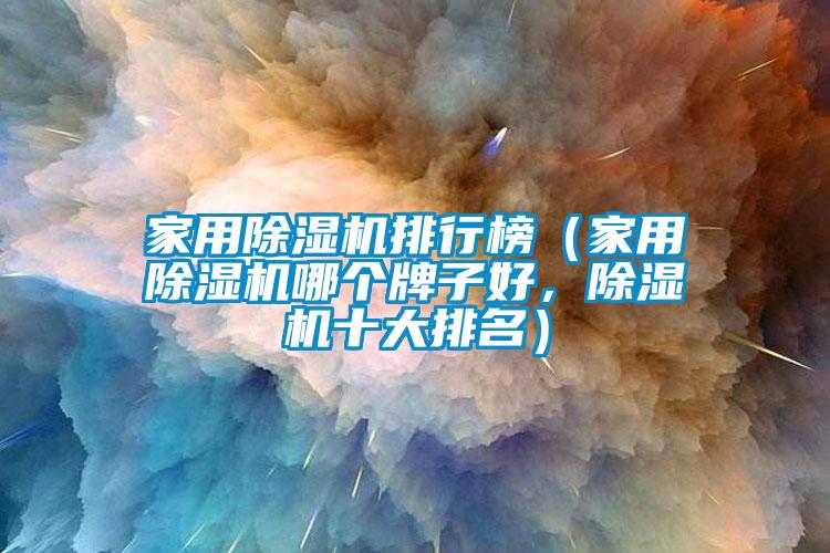 家用除濕機(jī)排行榜（家用除濕機(jī)哪個牌子好，除濕機(jī)十大排名）