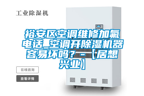 裕安区空调维修加氟电话_空调开除湿机器容易坏吗？-【居想兴业】