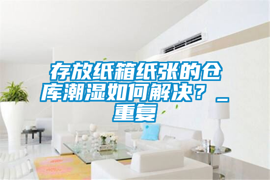 存放纸箱纸张的仓库潮湿如何解决？_重复