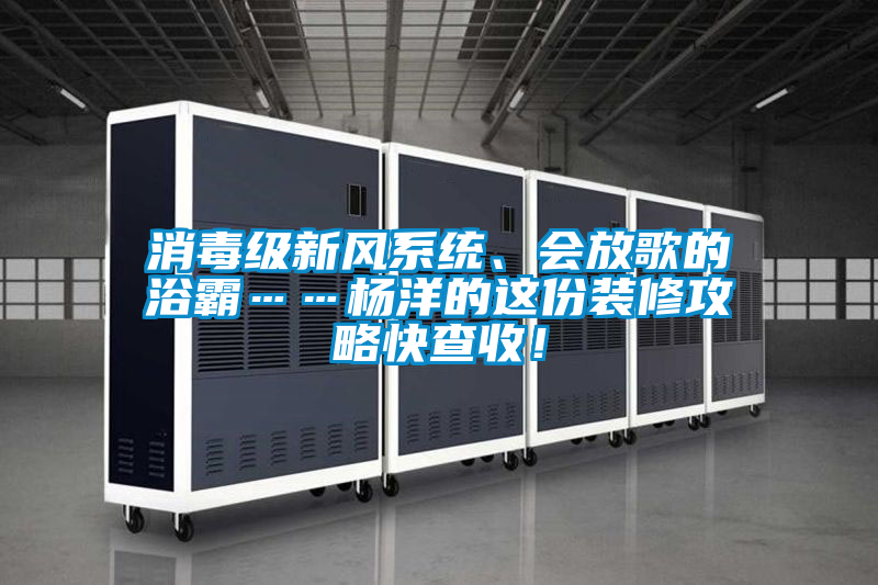 消毒级新风系统、会放歌的浴霸……杨洋的这份装修攻略快查收！