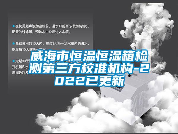 威海市恒温恒湿箱检测第三方校准机构-2022已更新