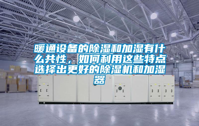 暖通设备的除湿和加湿有什么共性，如何利用这些特点选择出更好的除湿机和加湿器