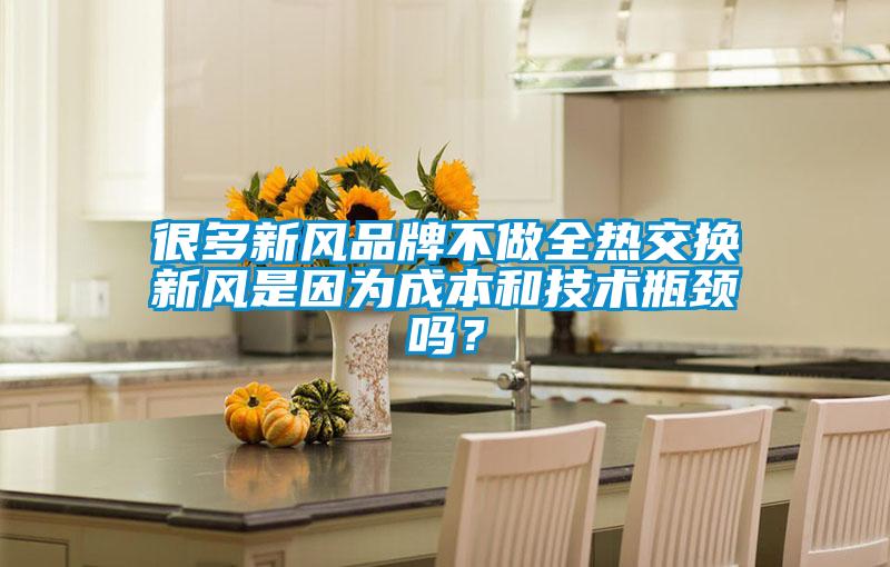 很多新风品牌不做全热交换新风是因为成本和技术瓶颈吗？