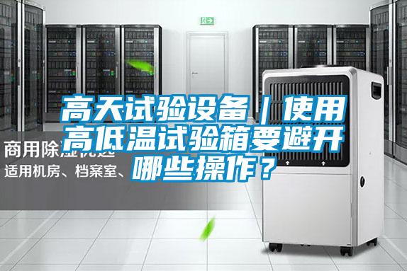 高天试验设备｜使用高低温试验箱要避开哪些操作？