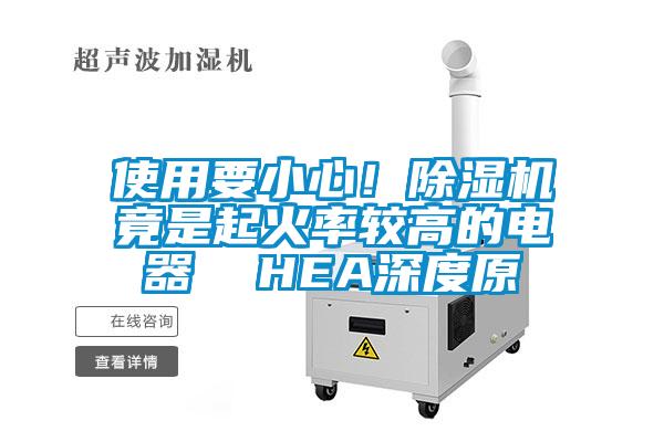 使用要小心！除湿机竟是起火率较高的电器  HEA深度原