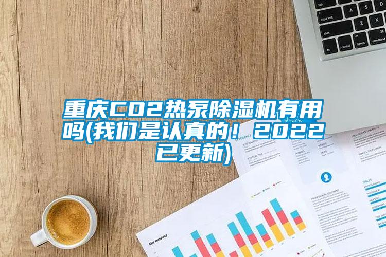 重庆CO2热泵除湿机有用吗(我们是认真的！2022已更新)