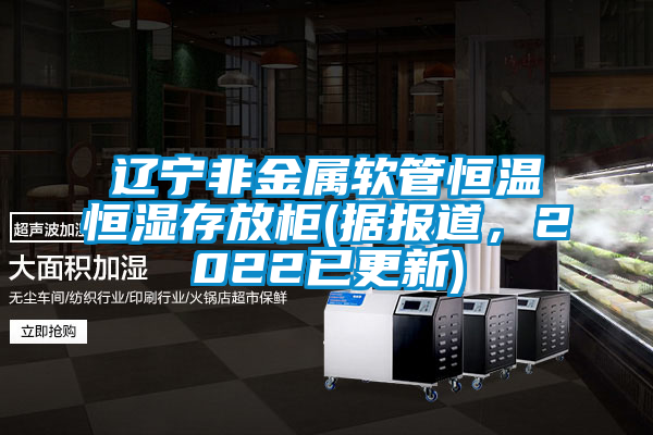 辽宁非金属软管恒温恒湿存放柜(据报道，2022已更新)