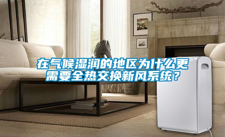 在气候湿润的地区为什么更需要全热交换新风系统？