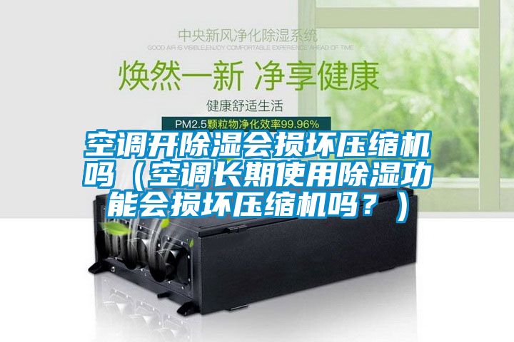 空调开除湿会损坏压缩机吗（空调长期使用除湿功能会损坏压缩机吗？）