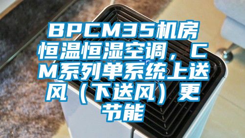 BPCM35機(jī)房恒溫恒濕空調(diào)，CM系列單系統(tǒng)上送風(fēng)（下送風(fēng)）更節(jié)能