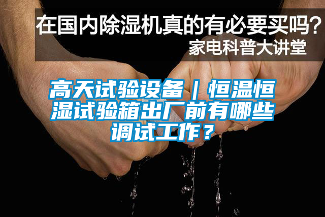 高天试验设备｜恒温恒湿试验箱出厂前有哪些调试工作？