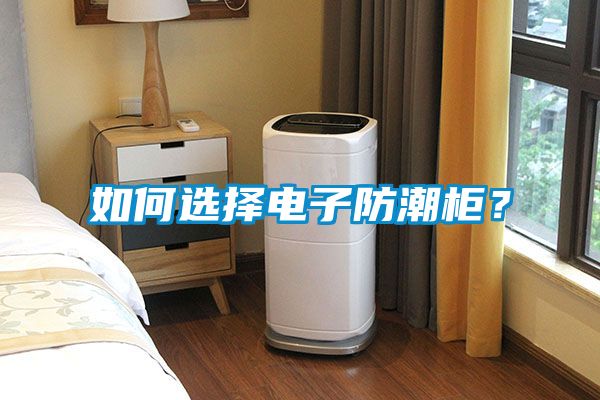 如何选择电子防潮柜？