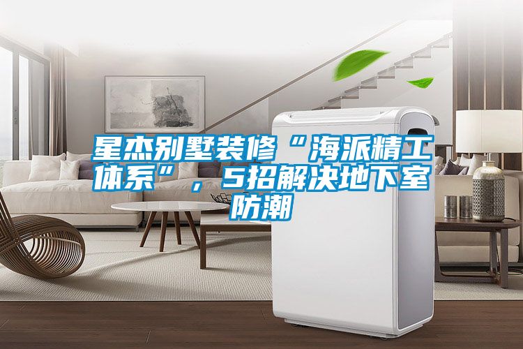 星杰别墅装修“海派精工体系”，5招解决地下室防潮