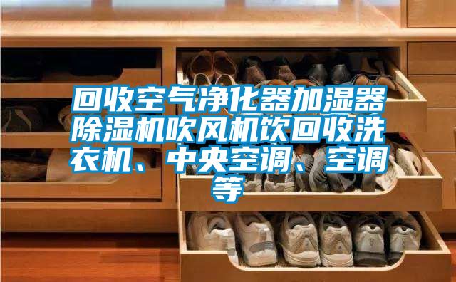 回收空气净化器加湿器除湿机吹风机饮回收洗衣机、中央空调、空调等