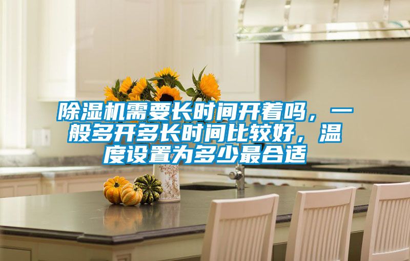 除湿机需要长时间开着吗，一般多开多长时间比较好，温度设置为多少最合适