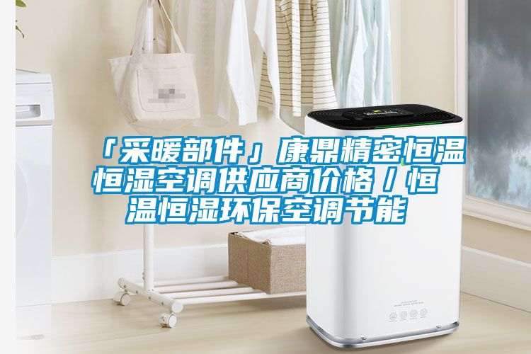 「采暖部件」康鼎精密恒溫恒濕空調(diào)供應(yīng)商價(jià)格／恒溫恒濕環(huán)?？照{(diào)節(jié)能