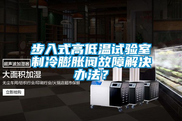 步入式高低温试验室制冷膨胀阀故障解决办法？