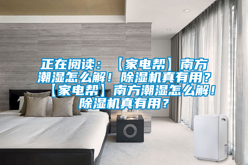 正在阅读：【家电帮】南方潮湿怎么解！除湿机真有用？【家电帮】南方潮湿怎么解！除湿机真有用？