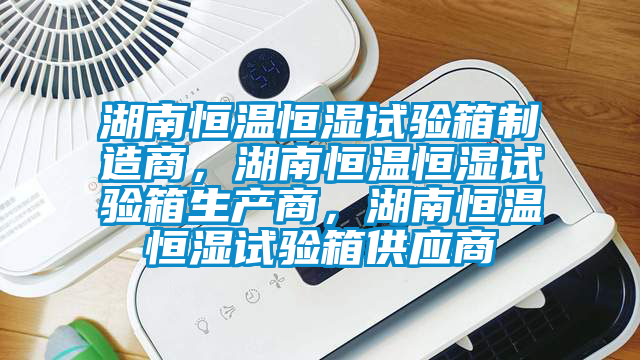 湖南恒温恒湿试验箱制造商，湖南恒温恒湿试验箱生产商，湖南恒温恒湿试验箱供应商