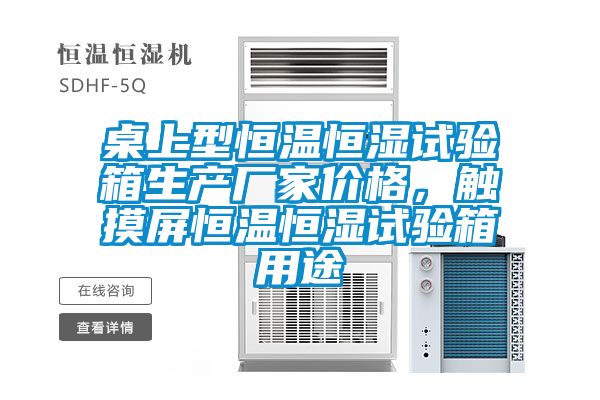 桌上型恒温恒湿试验箱生产厂家价格，触摸屏恒温恒湿试验箱用途