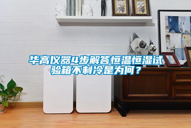 华高仪器4步解答恒温恒湿试验箱不制冷是为何？